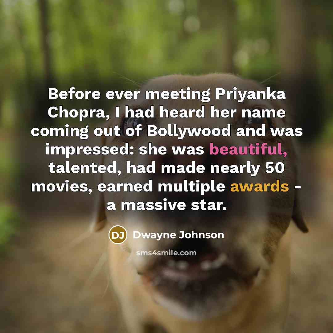 “Before ever meeting Priyanka Chopra, I had heard her name coming out of Bollywood and was impressed: she was beautiful, talented, had made nearly 50 movies, earned multiple awards - a massive star.” quote by Dwayne Johnson
