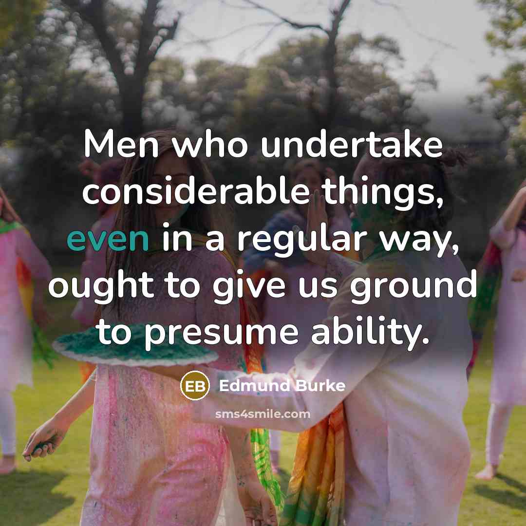 “Men who undertake considerable things, even in a regular way, ought to give us ground to presume ability.” quote by Edmund Burke