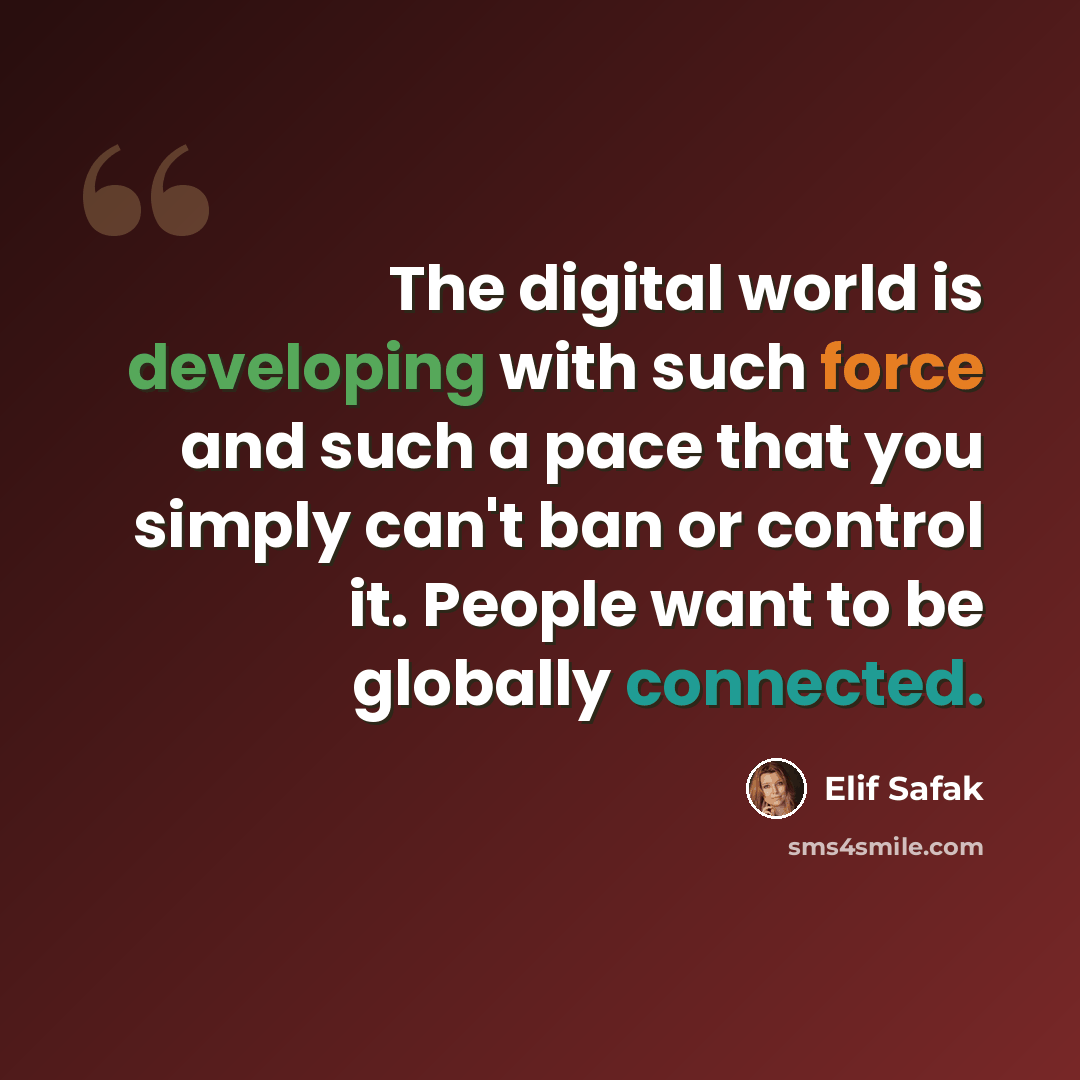 “The digital world is developing with such force and such a pace that you simply can't ban or control it. People want to be globally connected.” quote by Elif Safak