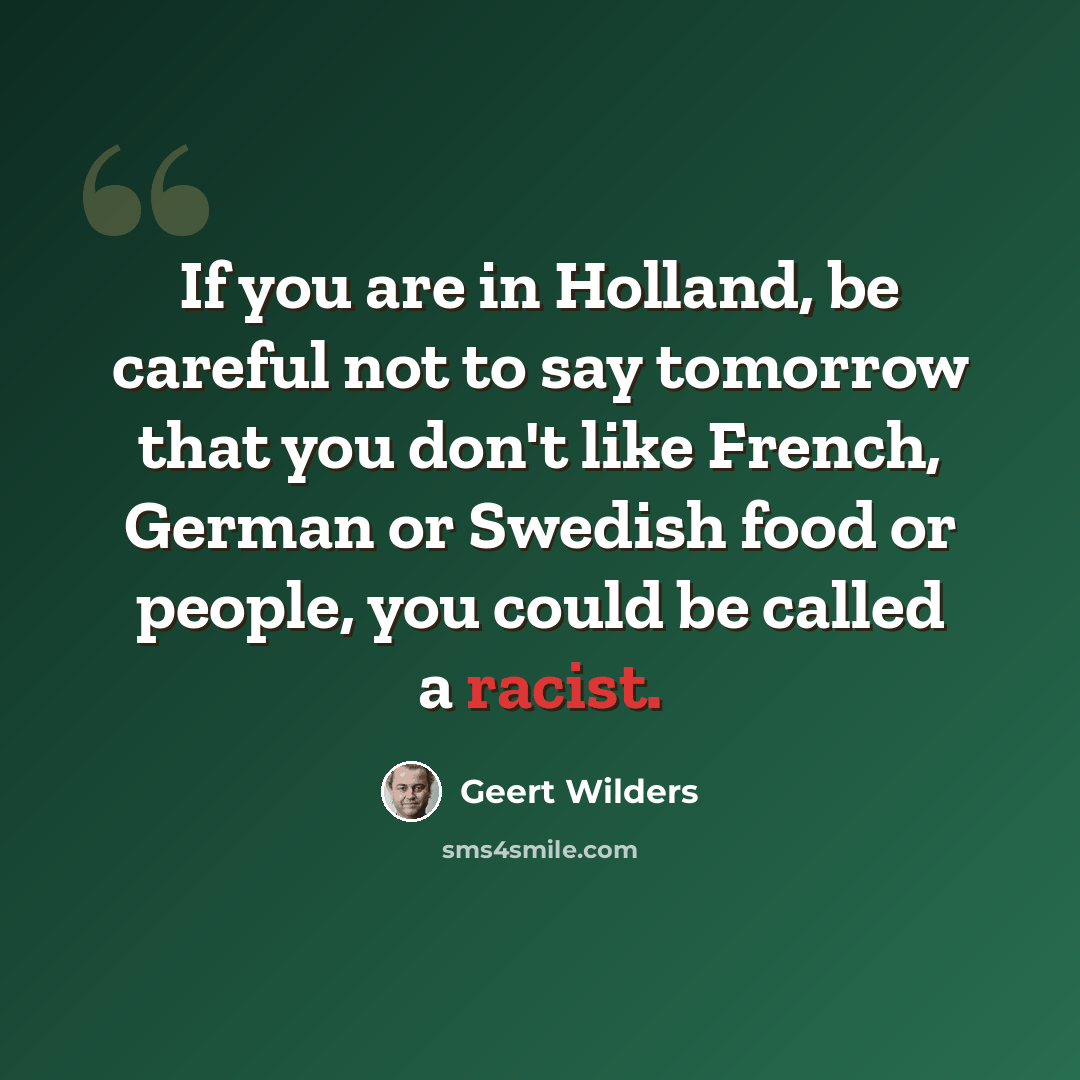 “If you are in Holland, be careful not to say tomorrow that you don't like French, German or Swedish food or people, you could be called a racist.” quote by Geert Wilders