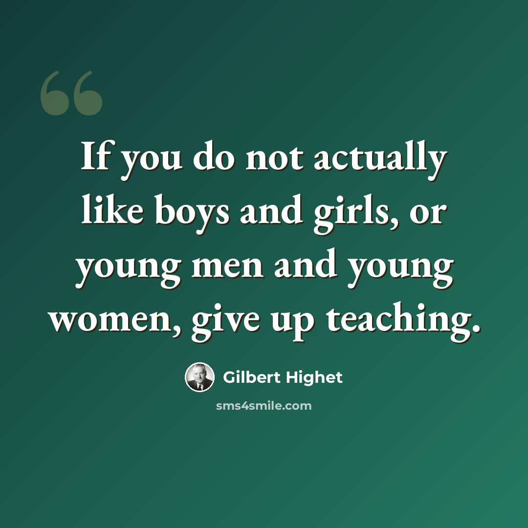 “If you do not actually like boys and girls, or young men and young women, give up teaching.” quote by Gilbert Highet