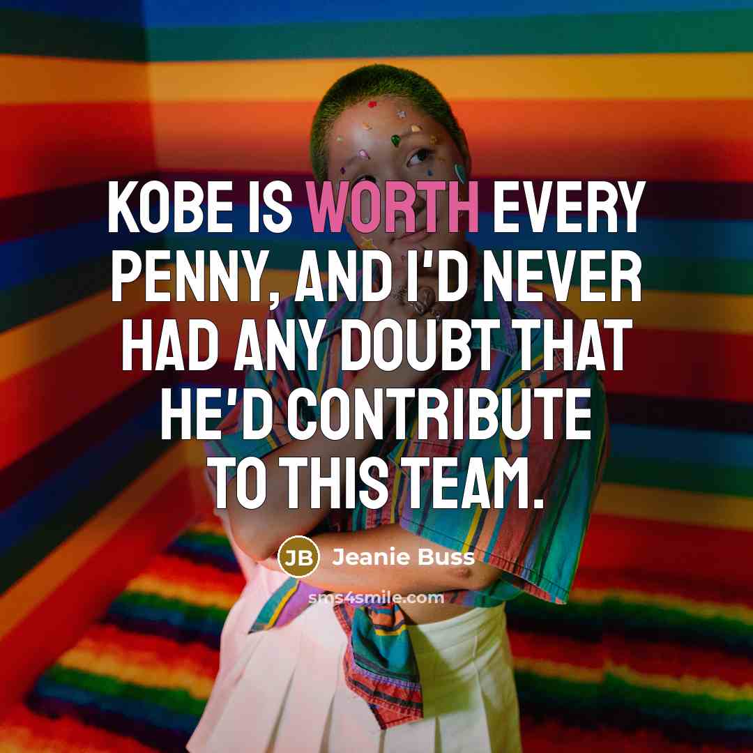 “Kobe is worth every penny, and I'd never had any doubt that he'd contribute to this team.” quote by Jeanie Buss