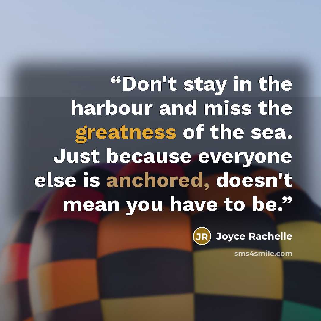 “Don't stay in the harbour and miss the greatness of the sea. Just because everyone else is anchored, doesn't mean you have to be.” quote by Joyce Rachelle