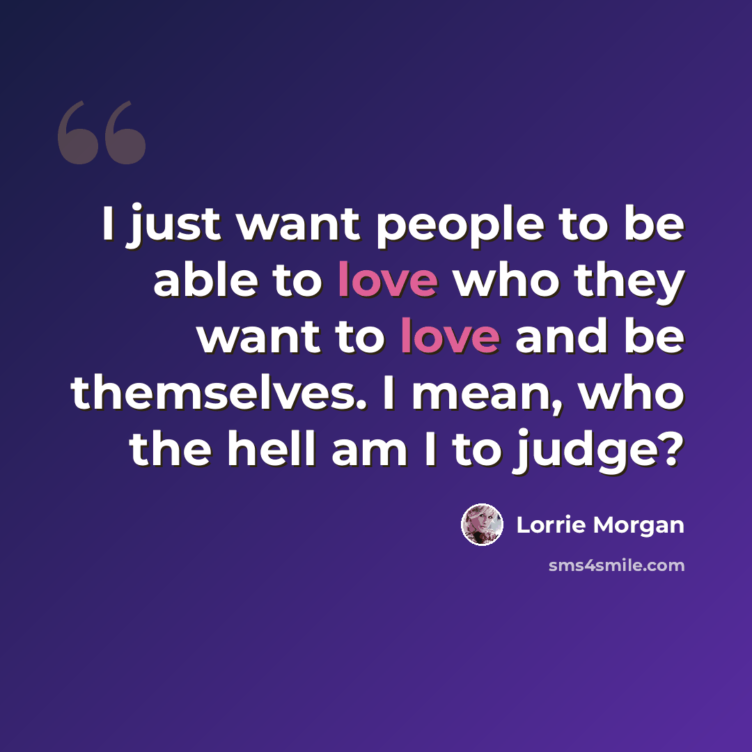“I just want people to be able to love who they want to love and be themselves. I mean, who the hell am I to judge?” quote by Lorrie Morgan