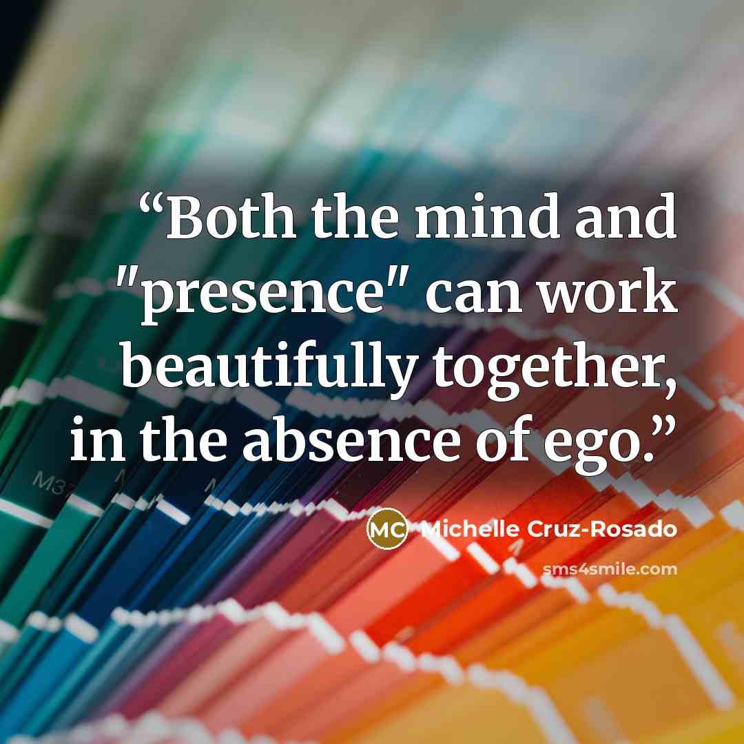 “Both the mind and "presence" can work beautifully together, in the absence of ego.” quote by Michelle Cruz-Rosado
