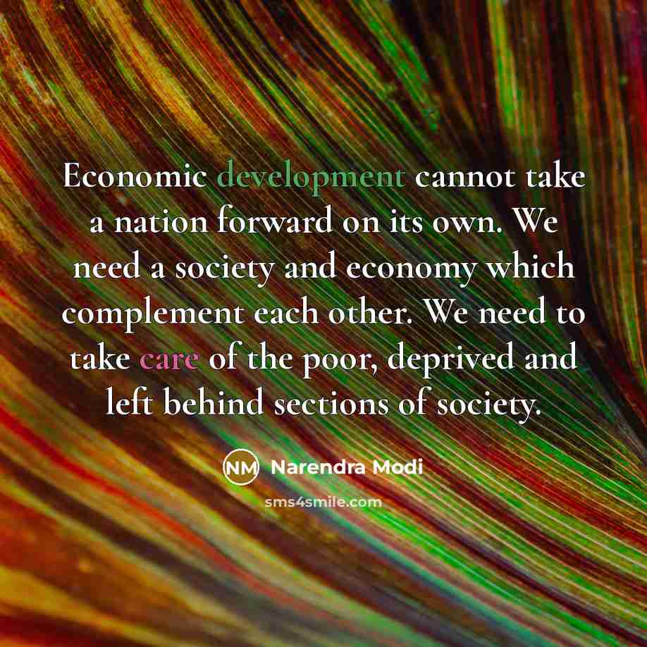 “Economic development cannot take a nation forward on its own. We need a society and economy which complement each other. We need to take care of the poor, deprived and left behind sections of society.” quote by Narendra Modi