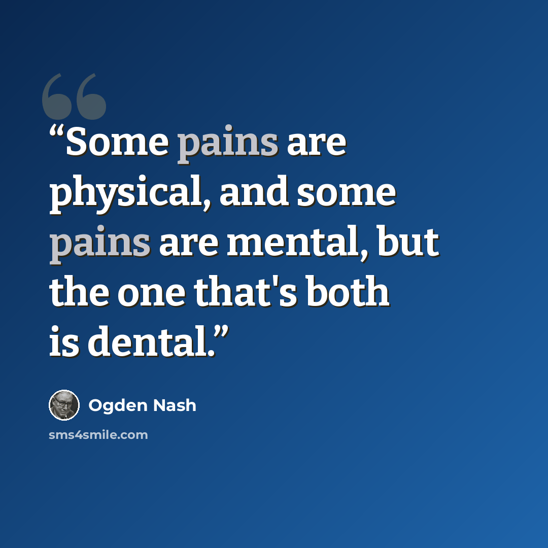 “Some pains are physical, and some pains are mental, but the one that's both is dental.” quote by Ogden Nash