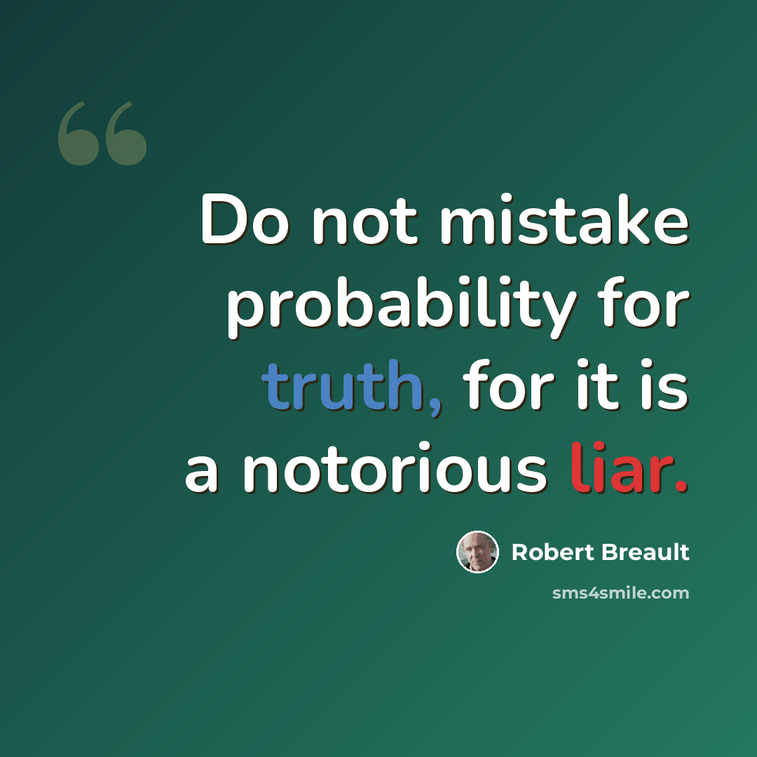 “Do not mistake probability for truth, for it is a notorious liar.” quote by Robert Breault