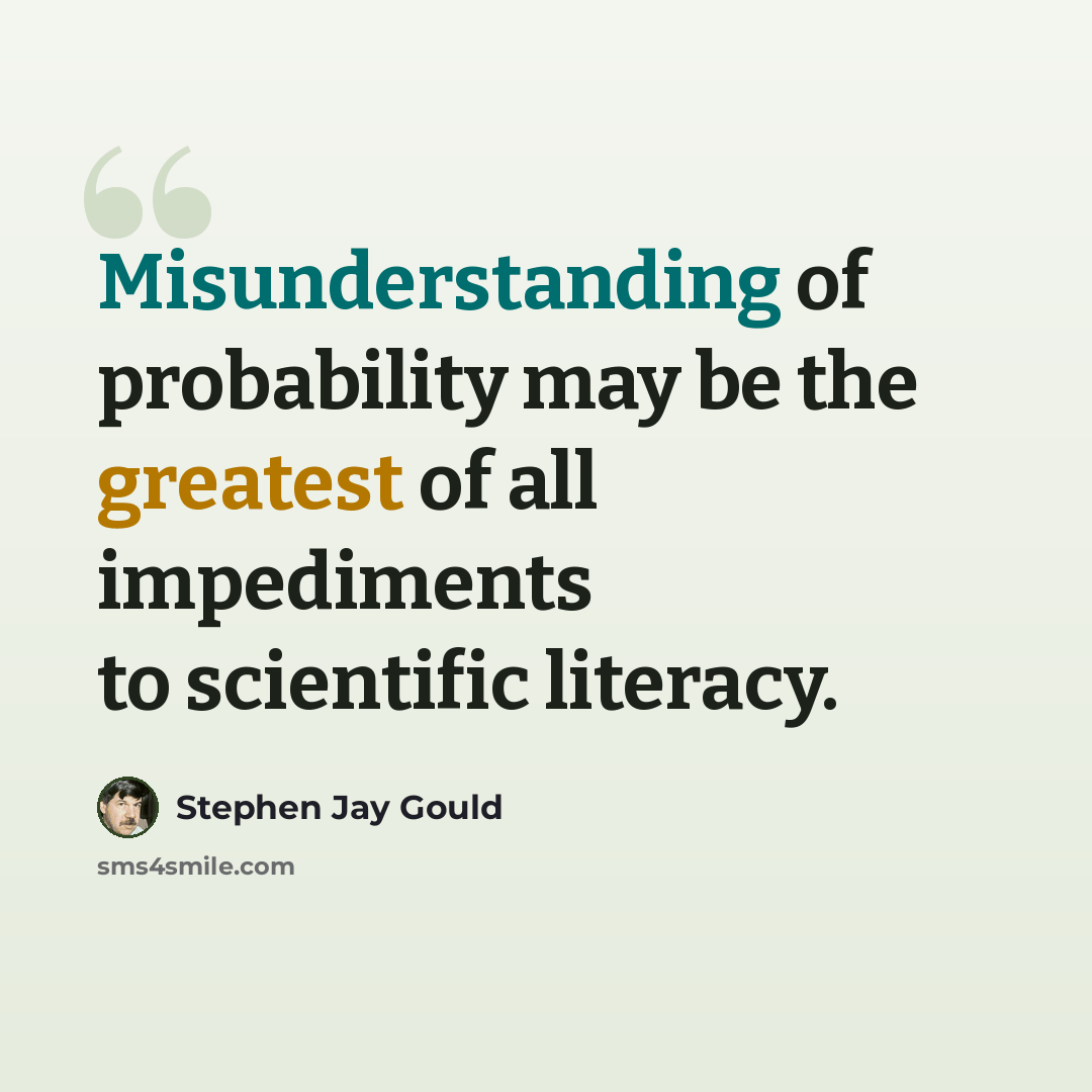 “Misunderstanding of probability may be the greatest of all impediments to scientific literacy.” quote by Stephen Jay Gould
