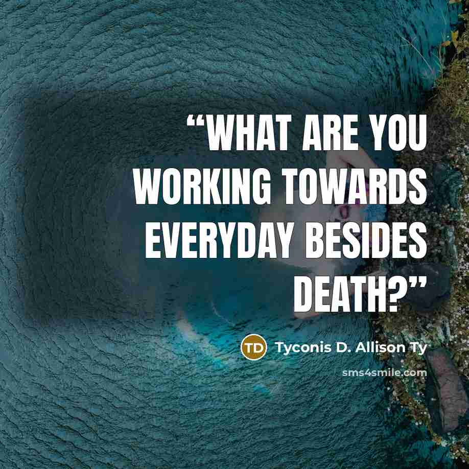 “What are you working towards everyday besides death?” quote by Tyconis D. Allison Ty
