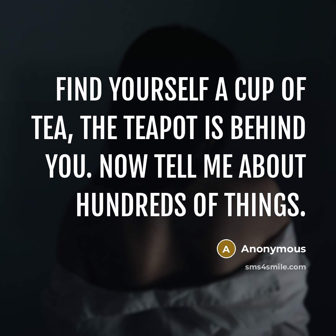 “Find yourself a cup of tea, the teapot is behind you. Now tell me about hundreds of things.” quote by Anonymous