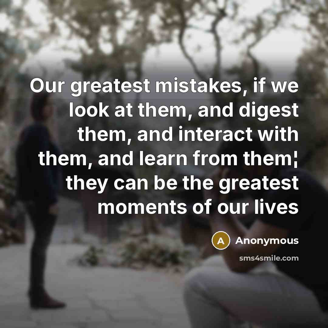 “Our greatest mistakes, if we look at them, and digest them, and interact with them, and learn from them¦ they can be the greatest moments of our lives” quote by Anonymous