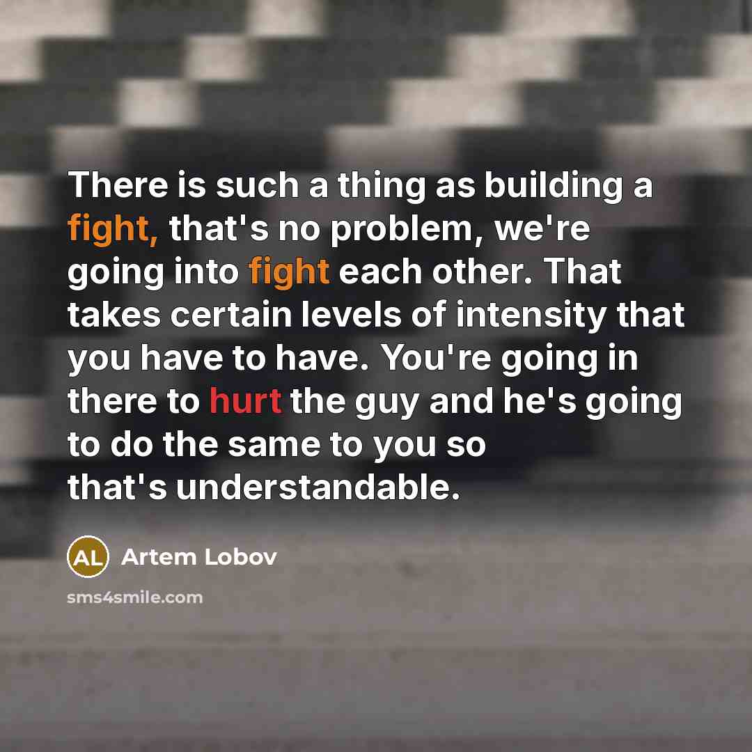 “There is such a thing as building a fight, that's no problem, we're going into fight each other. That takes certain levels of intensity that you have to have. You're going in there to hurt the guy and he's going to do the same to you so that's understandable.” quote by Artem Lobov