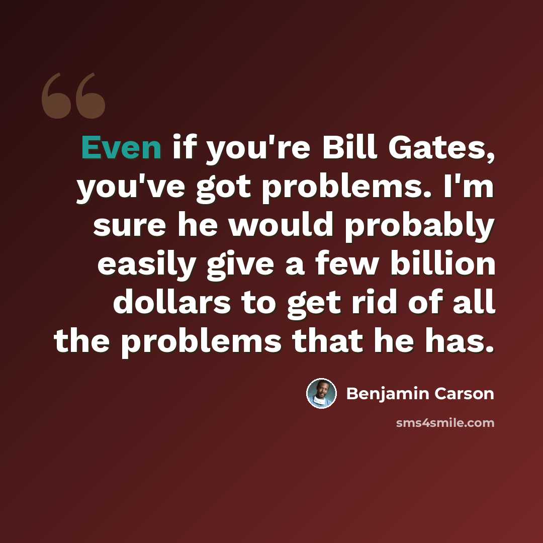 “Even if you're Bill Gates, you've got problems. I'm sure he would probably easily give a few billion dollars to get rid of all the problems that he has.” quote by Benjamin Carson