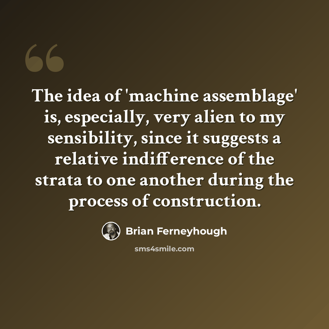 “The idea of 'machine assemblage' is, especially, very alien to my sensibility, since it suggests a relative indifference of the strata to one another during the process of construction.” quote by Brian Ferneyhough