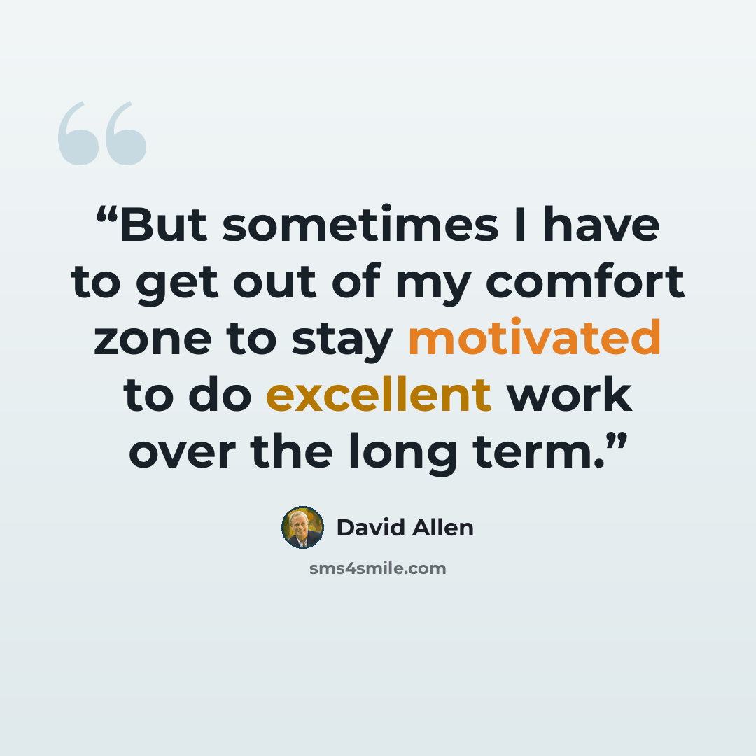 “But sometimes I have to get out of my comfort zone to stay motivated to do excellent work over the long term.” quote by David Allen