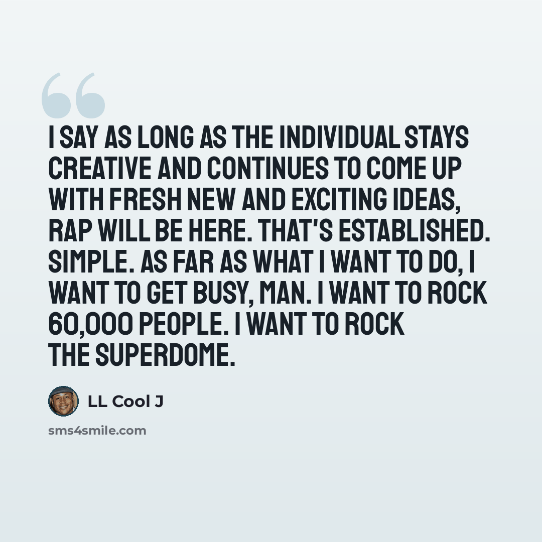 “I say as long as the individual stays creative and continues to come up with fresh new and exciting ideas, rap will be here. That's established. Simple. As far as what I want to do, I want to get busy, man. I want to rock 60,000 people. I want to rock the Superdome.” quote by LL Cool J