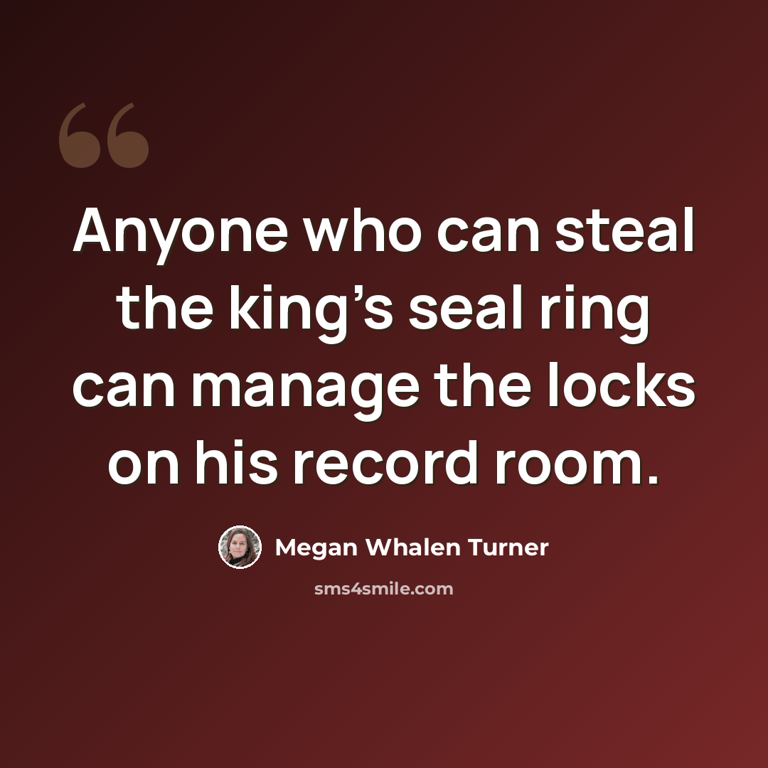 “Anyone who can steal the king's seal ring can manage the locks on his record room.” quote by Megan Whalen Turner