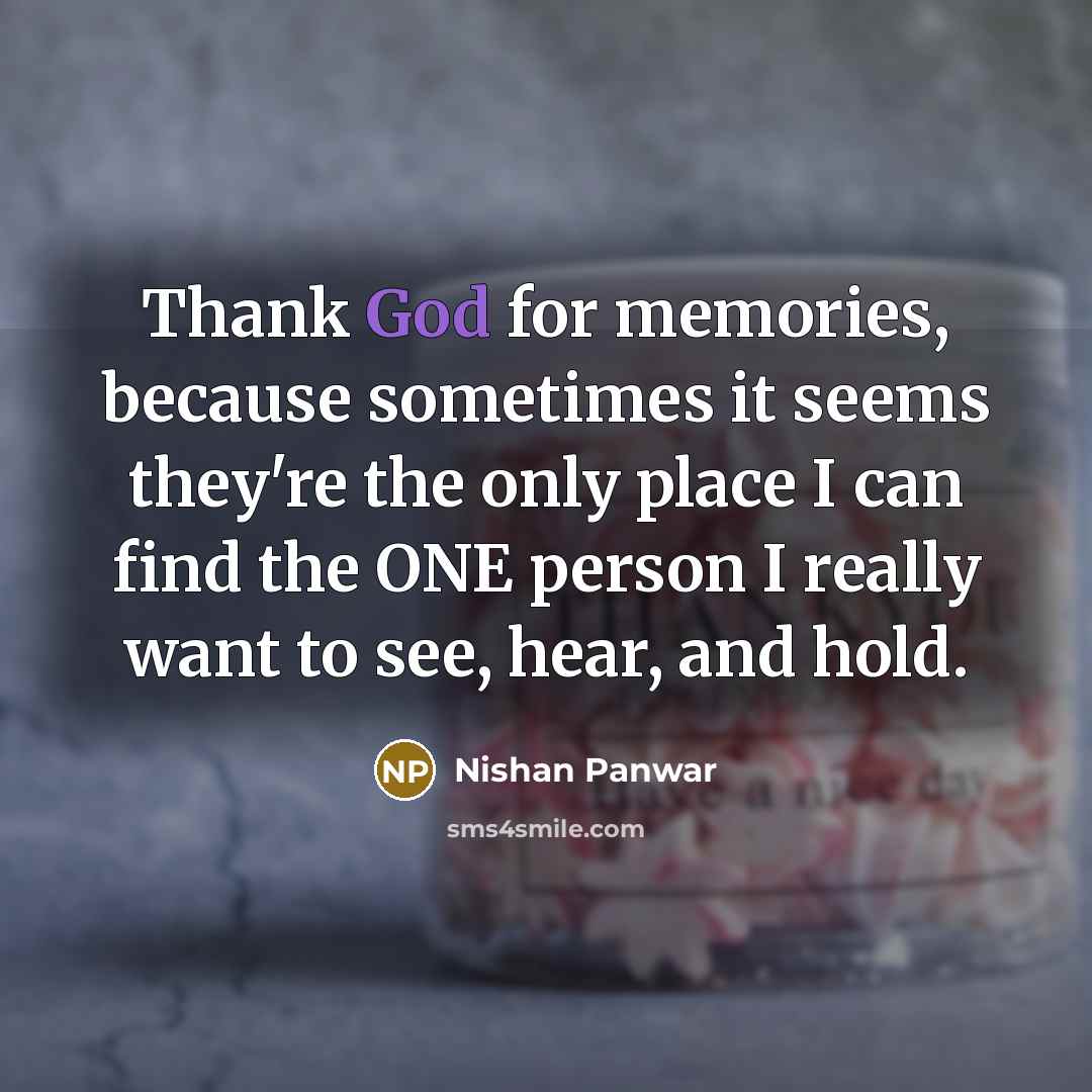 “Thank God for memories, because sometimes it seems they're the only place I can find the ONE person I really want to see, hear, and hold.” quote by Nishan Panwar