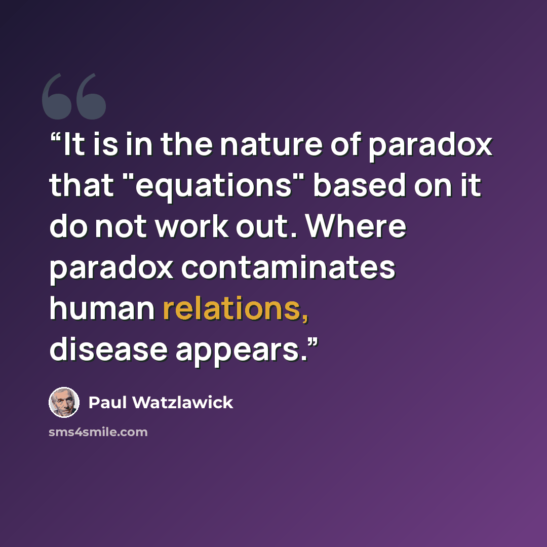 “It is in the nature of paradox that "equations" based on it do not work out. Where paradox contaminates human relations, disease appears.” quote by Paul Watzlawick