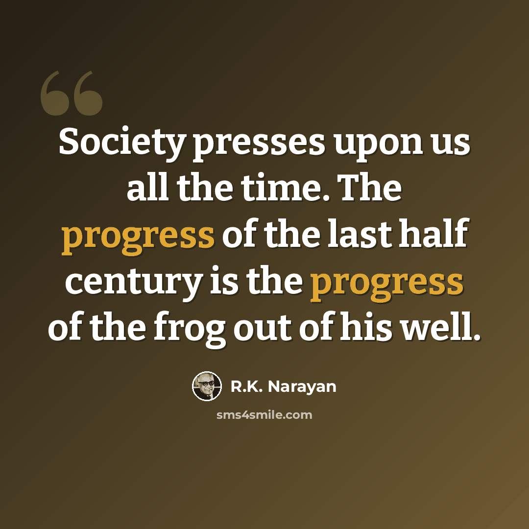 “Society presses upon us all the time. The progress of the last half century is the progress of the frog out of his well.” quote by R.K. Narayan