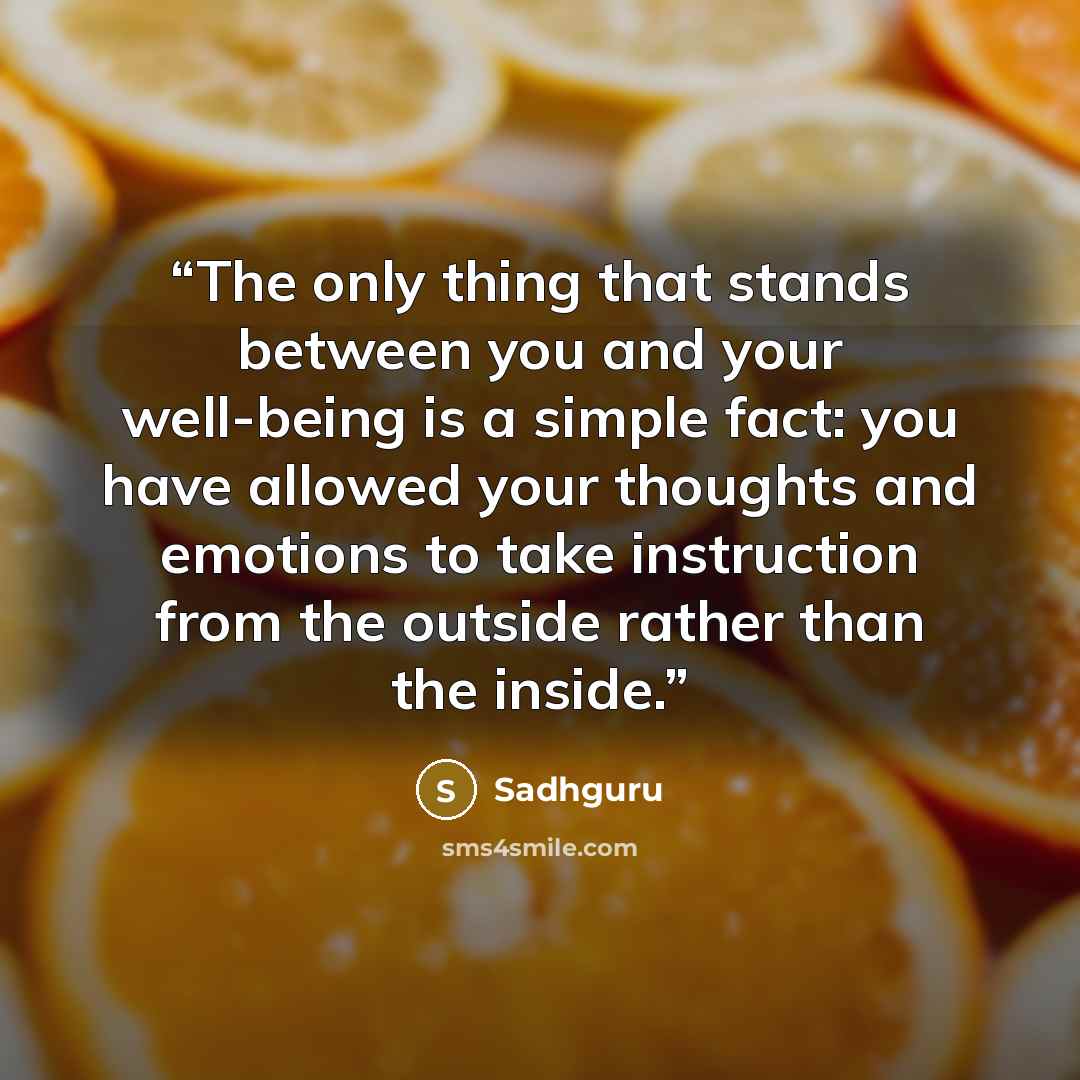 “The only thing that stands between you and your well-being is a simple fact: you have allowed your thoughts and emotions to take instruction from the outside rather than the inside.” quote by Sadhguru