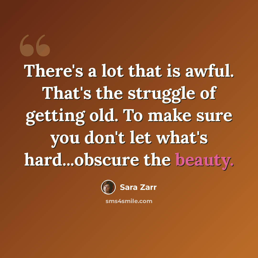 “There's a lot that is awful. That's the struggle of getting old. To make sure you don't let what's hard...obscure the beauty.” quote by Sara Zarr