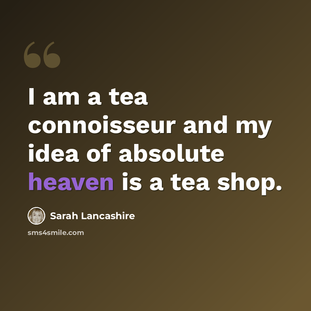 “I am a tea connoisseur and my idea of absolute heaven is a tea shop.” quote by Sarah Lancashire