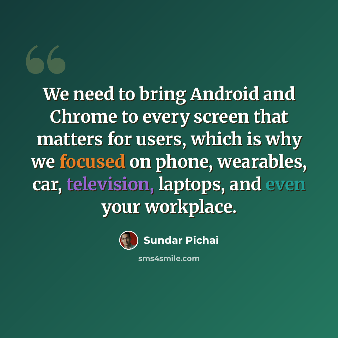“We need to bring Android and Chrome to every screen that matters for users, which is why we focused on phone, wearables, car, television, laptops, and even your workplace.” quote by Sundar Pichai