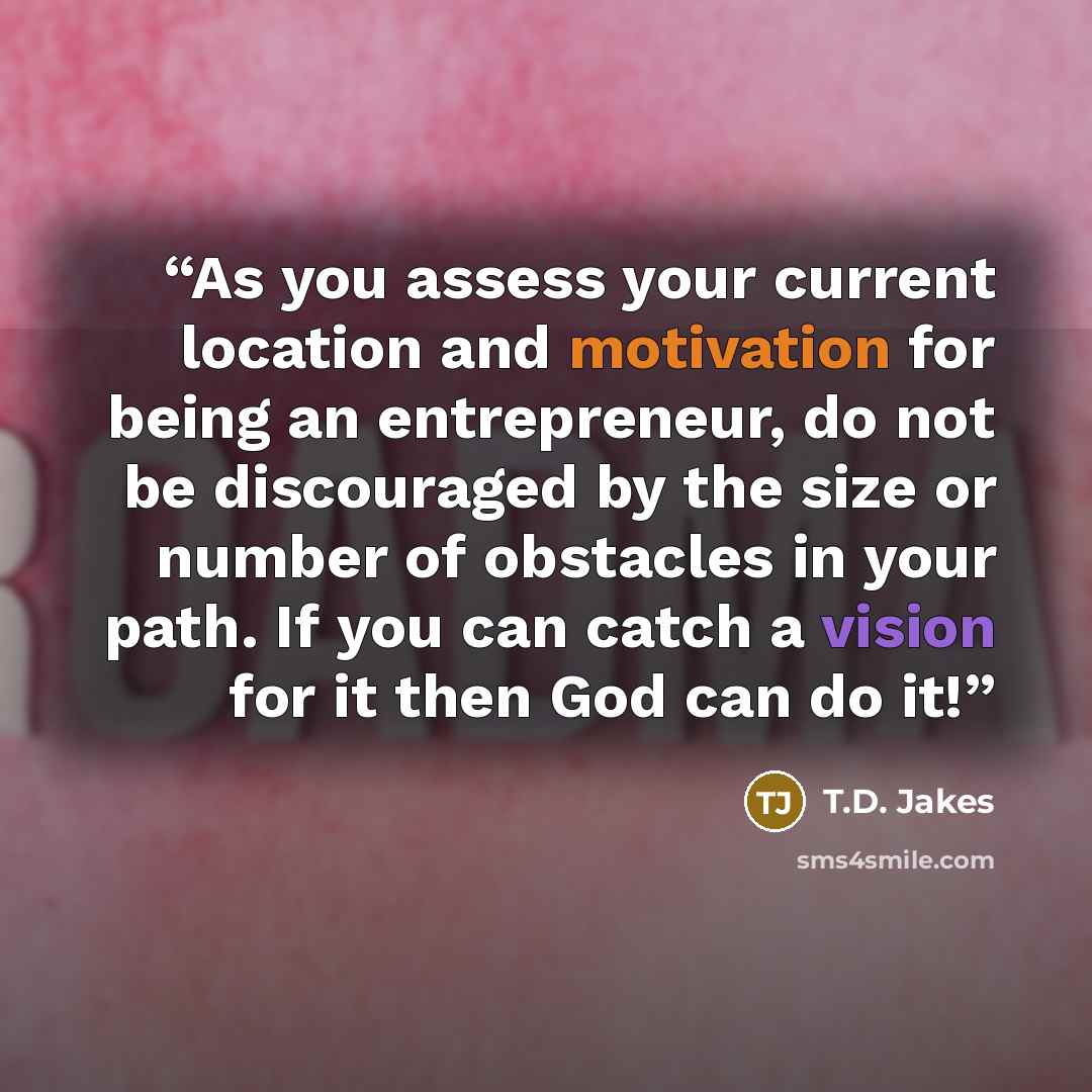 “As you assess your current location and motivation for being an entrepreneur, do not be discouraged by the size or number of obstacles in your path. If you can catch a vision for it then God can do it!” quote by T.D. Jakes