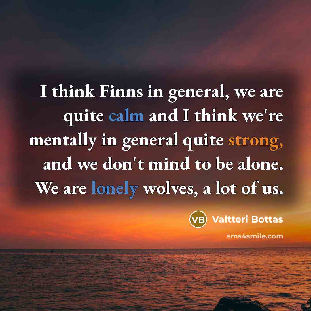 “I think Finns in general, we are quite calm and I think we're mentally in general quite strong, and we don't mind to be alone. We are lonely wolves, a lot of us.” quote by Valtteri Bottas