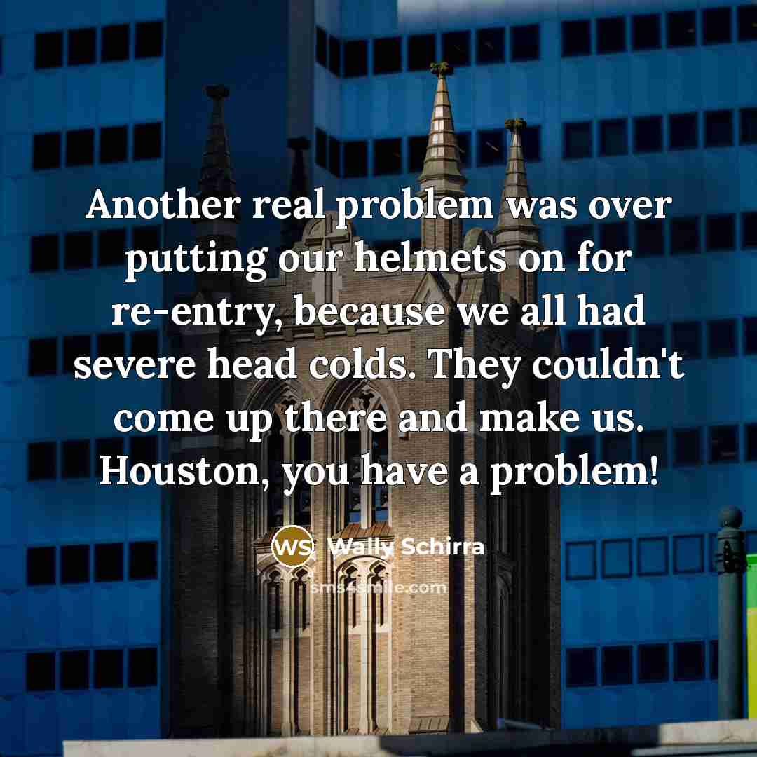 “Another real problem was over putting our helmets on for re-entry, because we all had severe head colds. They couldn't come up there and make us. Houston, you have a problem!” quote by Wally Schirra