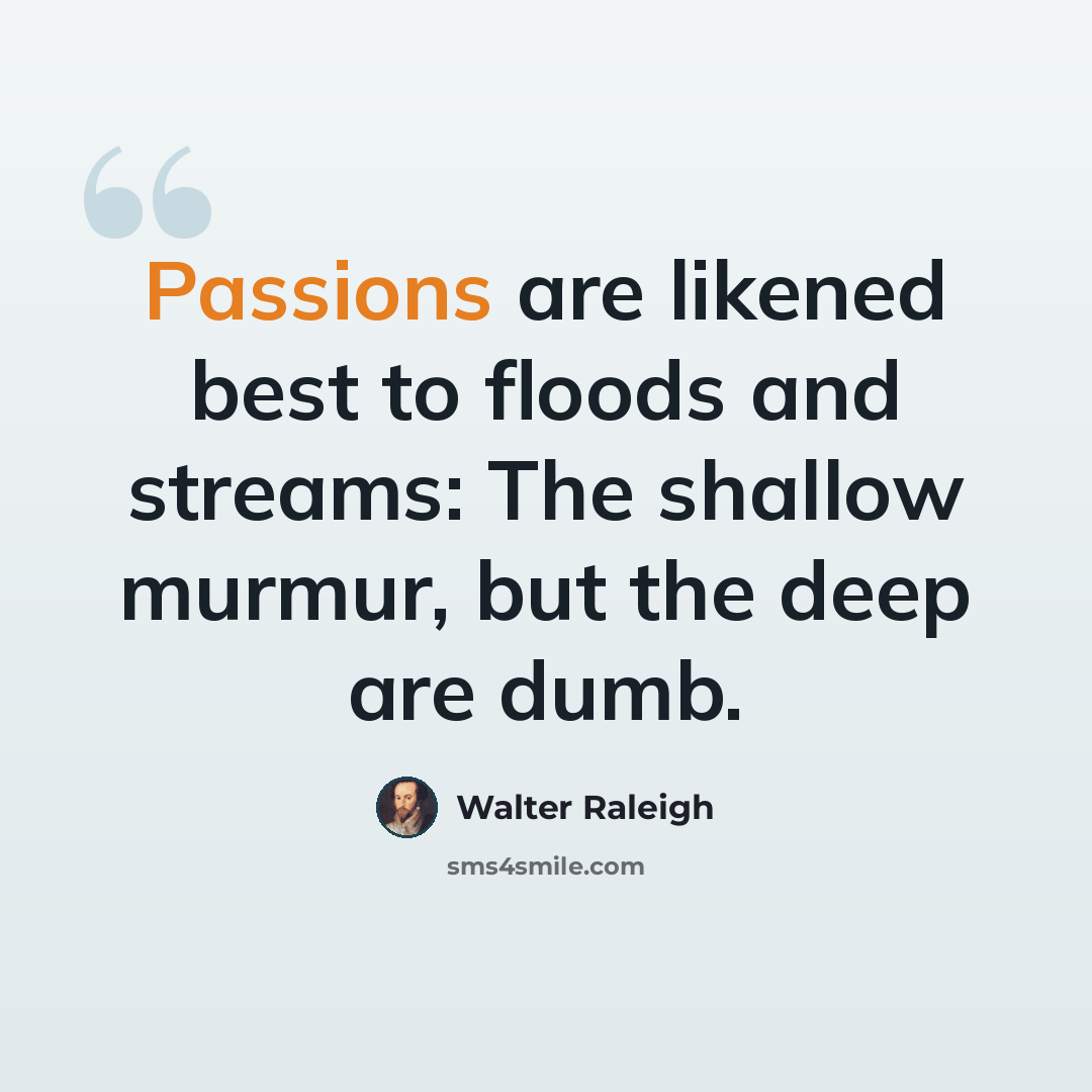 “Passions are likened best to floods and streams: The shallow murmur, but the deep are dumb.” quote by Walter Raleigh