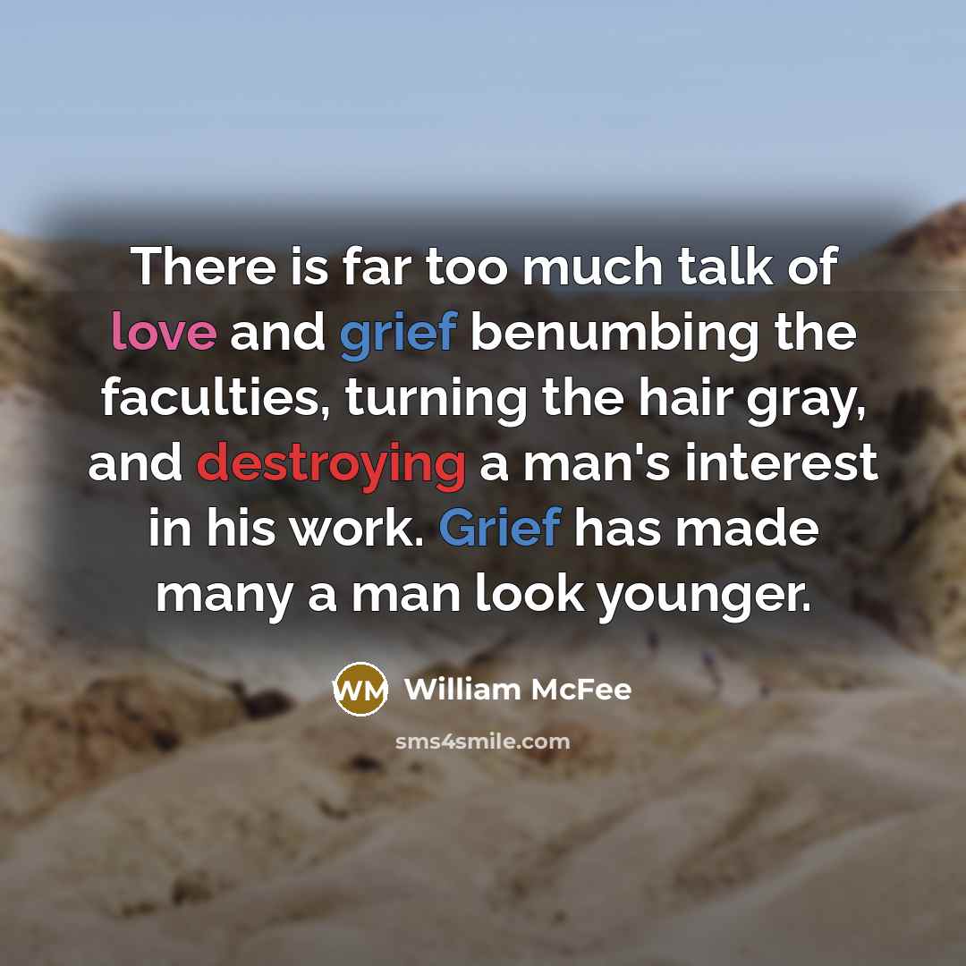 “There is far too much talk of love and grief benumbing the faculties, turning the hair gray, and destroying a man's interest in his work. Grief has made many a man look younger.” quote by William McFee
