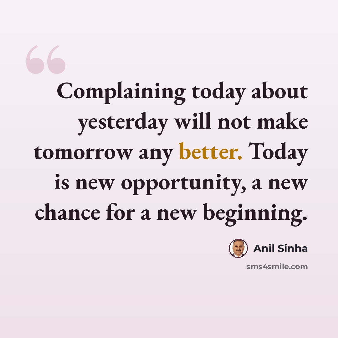 “Complaining today about yesterday will not make tomorrow any better. Today is new opportunity, a new chance for a new beginning.” quote by Anil Sinha
