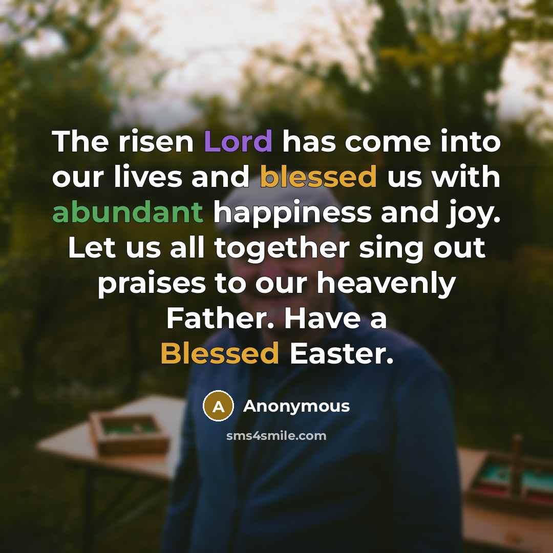 “The risen Lord has come into our lives and blessed us with abundant happiness and joy. Let us all together sing out praises to our heavenly Father. Have a Blessed Easter.” quote by Anonymous