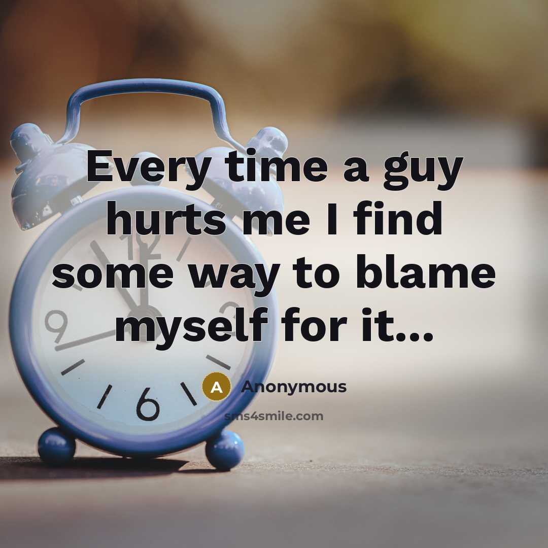 “Every time a guy hurts me I find some way to blame myself for it...” quote by Anonymous