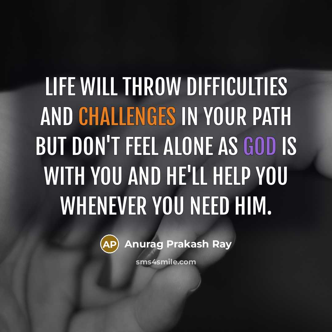 “Life will throw difficulties and challenges in your path but don't feel alone as God is with you and he'll help you whenever you need him.” quote by Anurag Prakash Ray