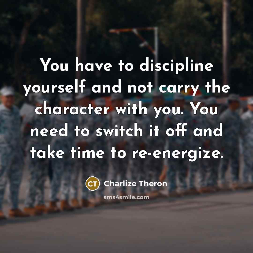 “You have to discipline yourself and not carry the character with you. You need to switch it off and take time to re-energize.” quote by Charlize Theron