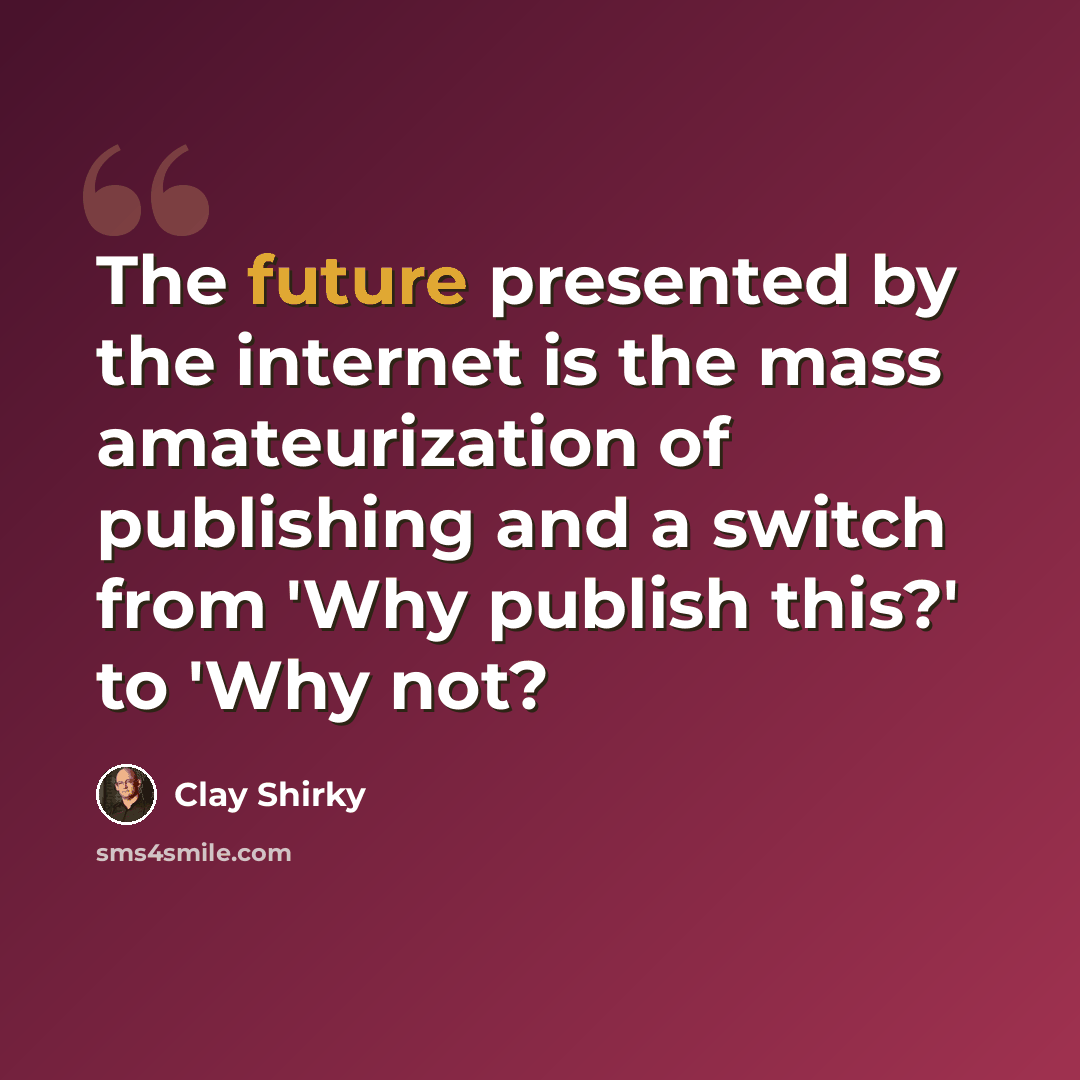 “The future presented by the internet is the mass amateurization of publishing and a switch from 'Why publish this?' to 'Why not?” quote by Clay Shirky