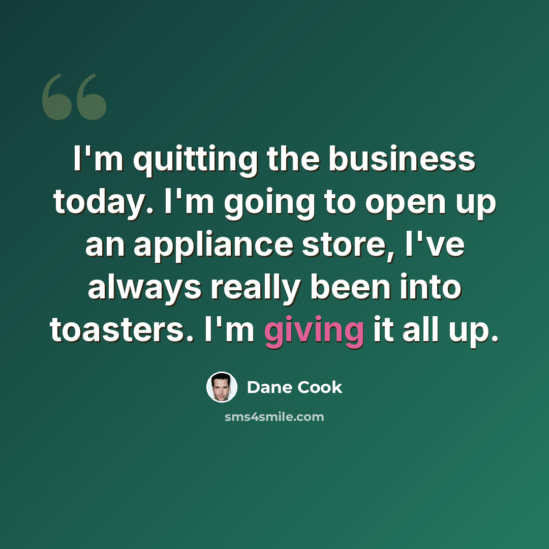 “I'm quitting the business today. I'm going to open up an appliance store, I've always really been into toasters. I'm giving it all up.” quote by Dane Cook
