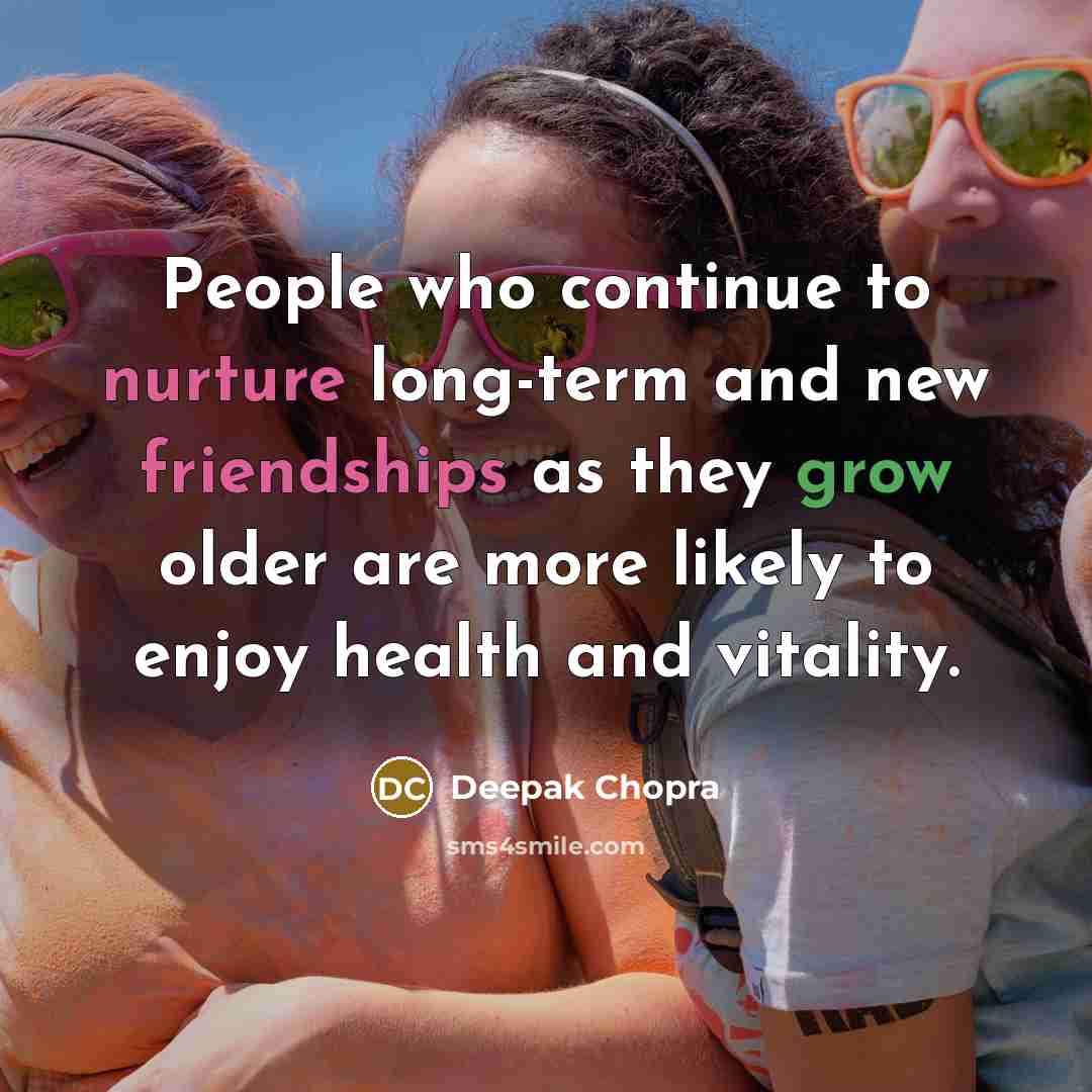 “People who continue to nurture long-term and new friendships as they grow older are more likely to enjoy health and vitality.” quote by Deepak Chopra
