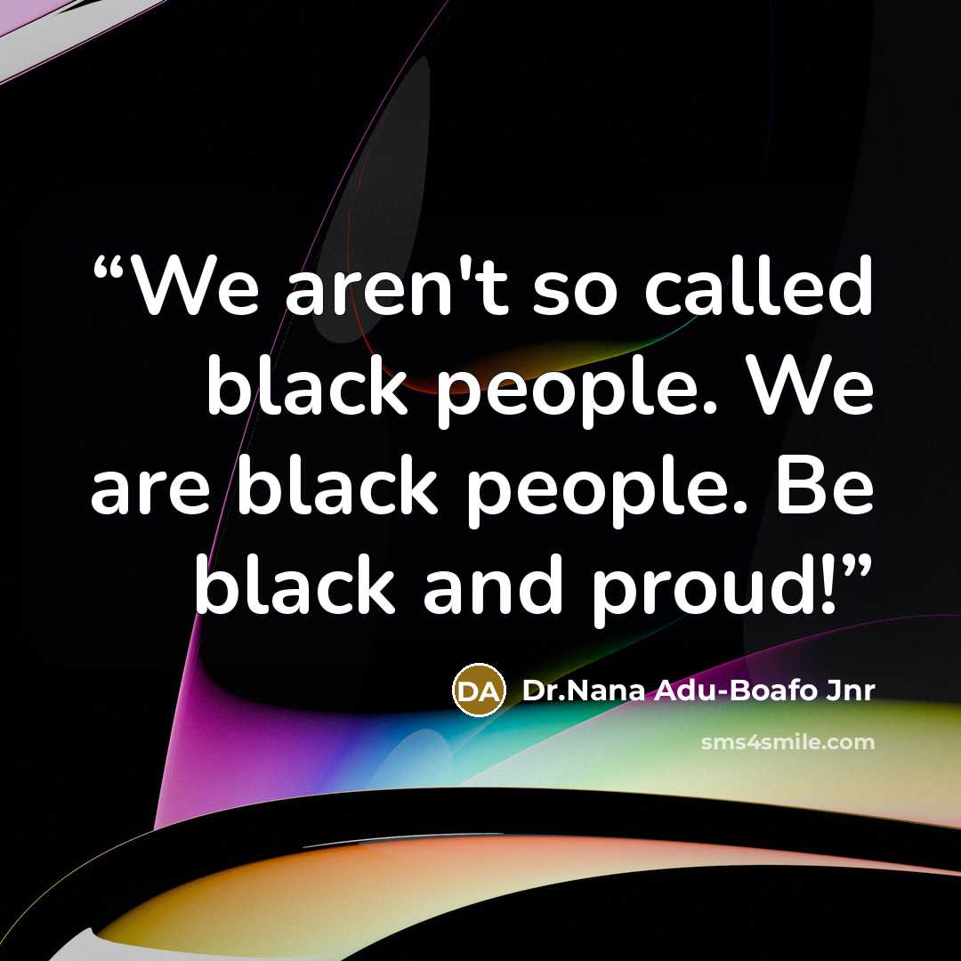 “We aren't so called black people. We are black people. Be black and proud!﻿” quote by Dr.Nana Adu-Boafo Jnr