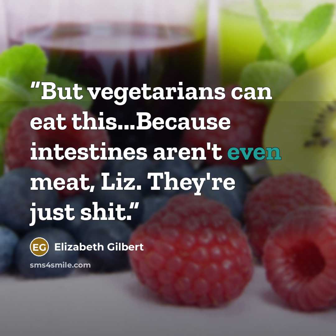 “But vegetarians can eat this...Because intestines aren't even meat, Liz. They're just shit.” quote by Elizabeth Gilbert