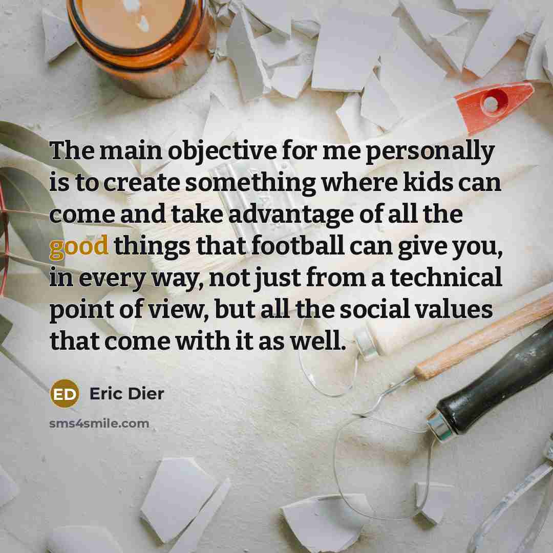 “The main objective for me personally is to create something where kids can come and take advantage of all the good things that football can give you, in every way, not just from a technical point of view, but all the social values that come with it as well.” quote by Eric Dier
