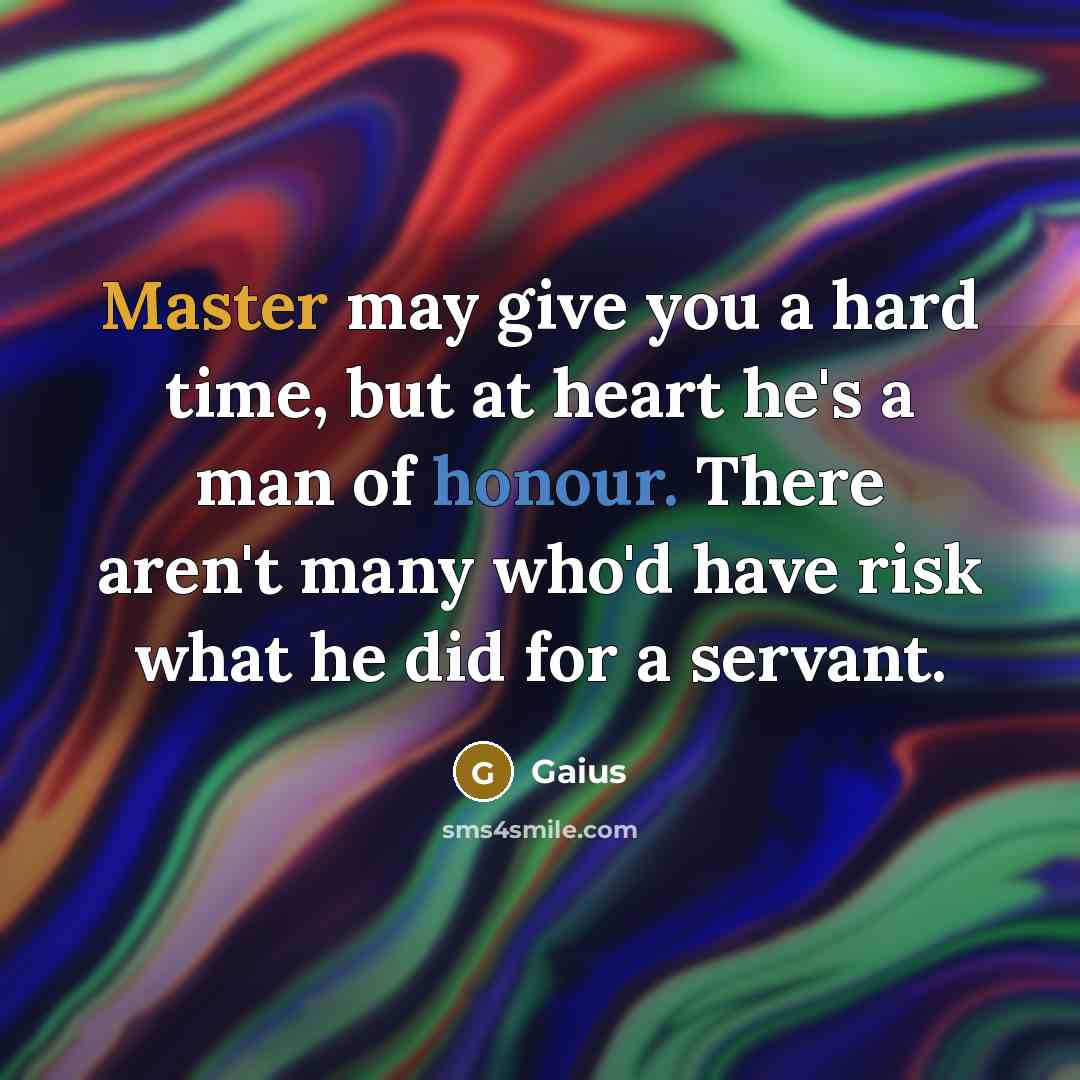 “Master may give you a hard time, but at heart he's a man of honour. There aren't many who'd have risk what he did for a servant.” quote by Gaius