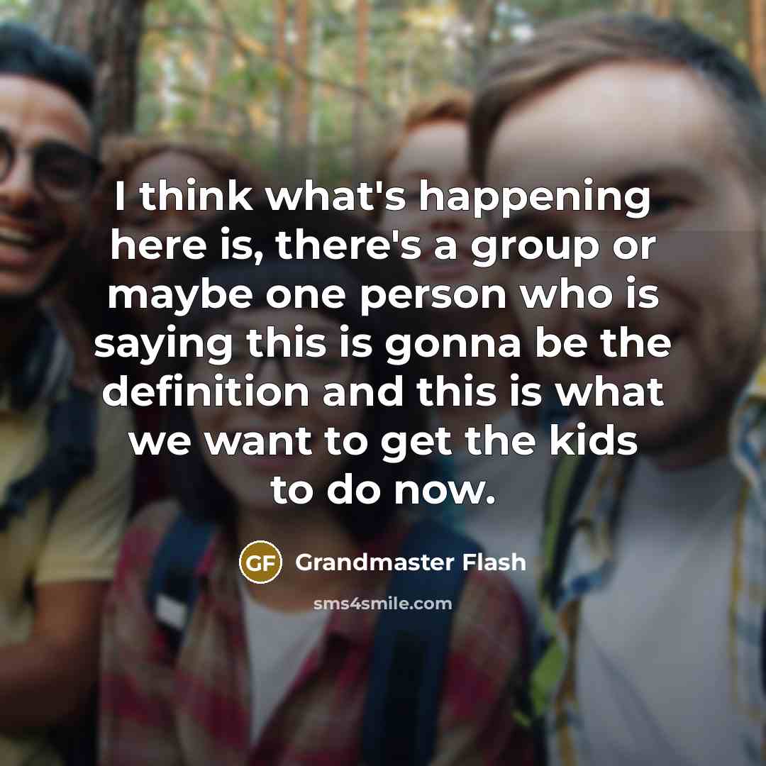 “I think what's happening here is, there's a group or maybe one person who is saying this is gonna be the definition and this is what we want to get the kids to do now.” quote by Grandmaster Flash