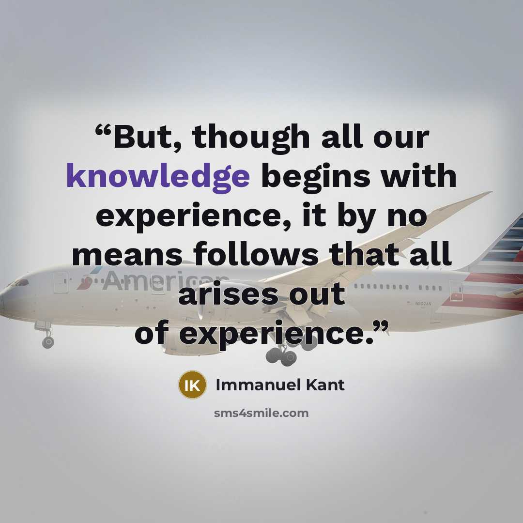 “But, though all our knowledge begins with experience, it by no means follows that all arises out of experience.” quote by Immanuel Kant