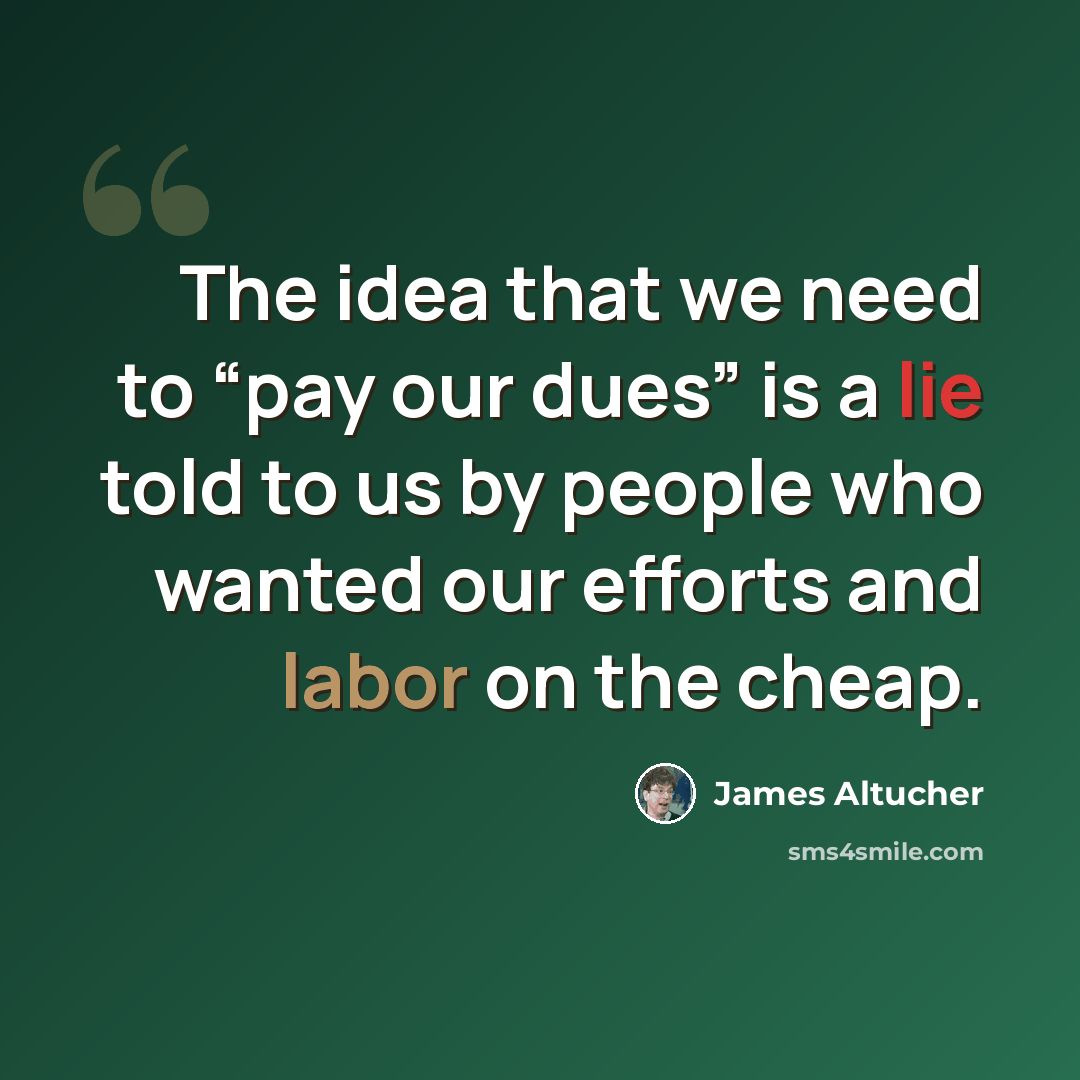 “The idea that we need to “pay our dues” is a lie told to us by people who wanted our efforts and labor on the cheap.” quote by James Altucher