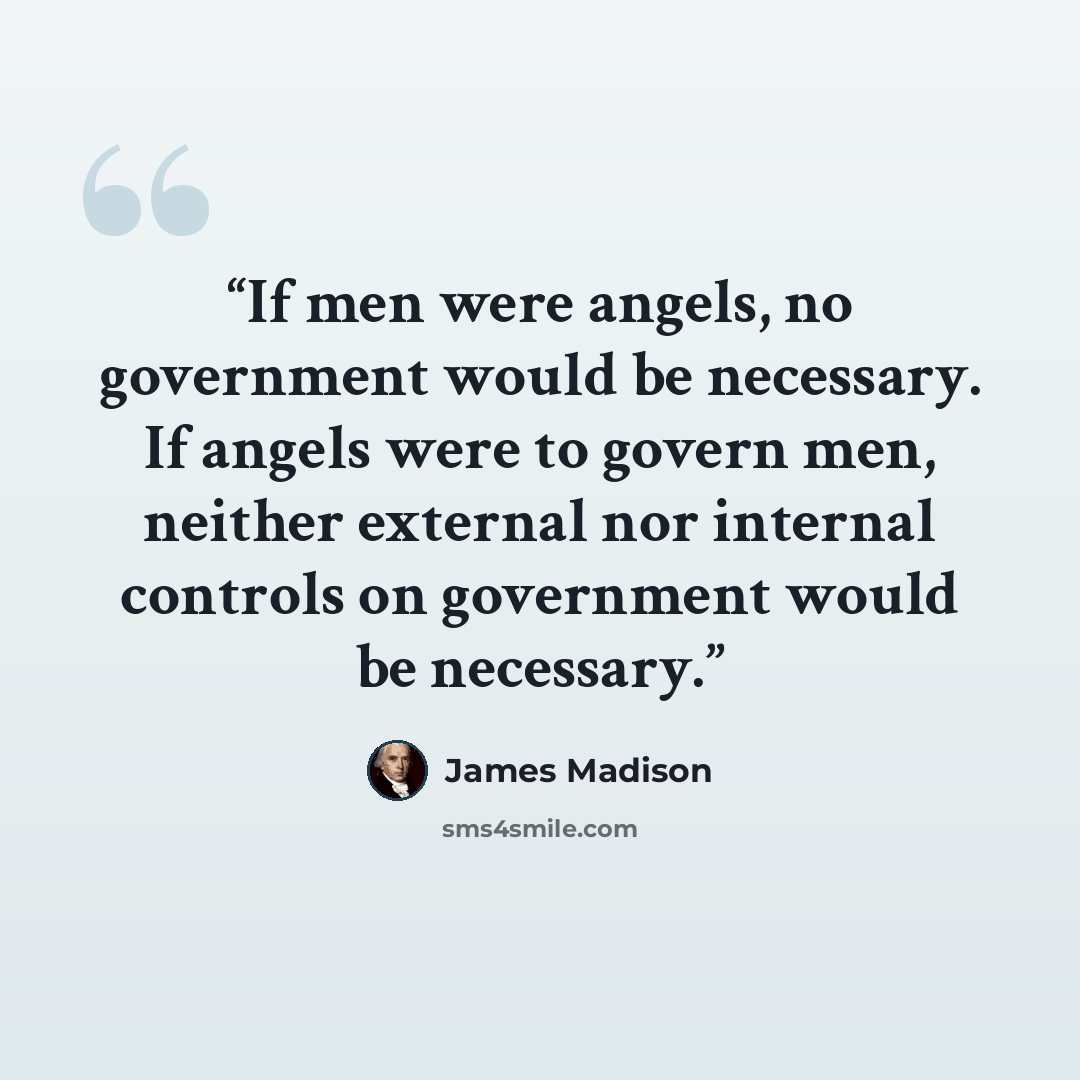 “If men were angels, no government would be necessary. If angels were to govern men, neither external nor internal controls on government would be necessary.” quote by James Madison